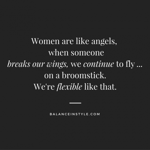 Woman are like Angels, and when someone breaks our wings, we continue to fly ...on a broomstickWe're flexible like that.